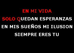 EN MI VIDA
SOLO QUEDAN ESPERANZAS
EN MIS SUENOS MI ILUSION
SIEMPRE ERES TU