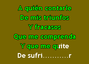 A quitirn contarle
De mis triunfos
Y fracasos

Que me comprenda
Y que me quite
De sufri ........... r