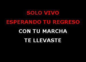 SOLO VIVO
ESPERANDO TU REGRESO

CON TU MARCHA
TE LLEVASTE