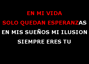 EN MI VIDA
SOLO QUEDAN ESPERANZAS
EN MIS SUENOS MI ILUSION
SIEMPRE ERES TU