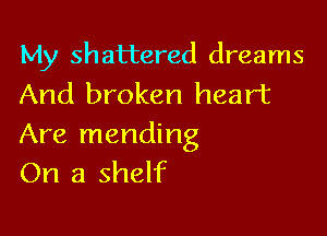 My shattered dreams
And broken heart

Are mending
On a shelf