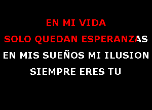 EN MI VIDA
SOLO QUEDAN ESPERANZAS
EN MIS SUENOS MI ILUSION
SIEMPRE ERES TU