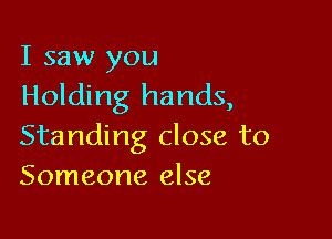 I saw you
Holding hands,

Standing close to
Someone else