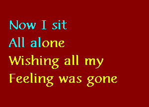 Now I sit
All alone

Wishing all my
Feeling was gone