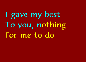 I gave my best
To you, nothing

For me to do