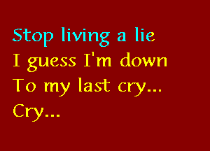 Stop living a lie
I guess I'm down

To my last cry...
Cry...