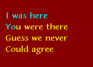 I was here
You were there

Guess we never
Could agree