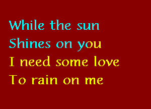 While the sun
Shines on you

I need some love
T0 rain on me