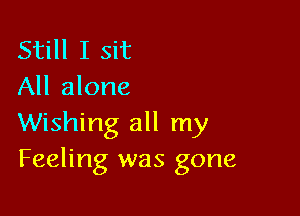 Still I Sit
All alone

Wishing all my
Feeling was gone