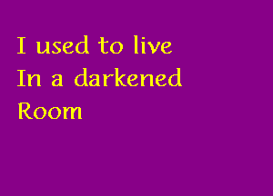 I used to live
In a darkened

Room