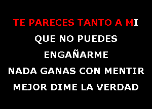 TE PARECES TANTO A MI
QUE NO PUEDES
ENGANARME
NADA GANAS CON MENTIR
MEJOR DIME LA VERDAD