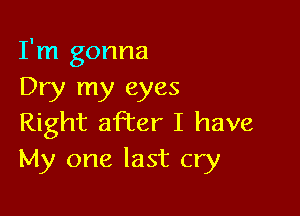 I'm gonna
Dry my eyes

Right after I have
My one last cry