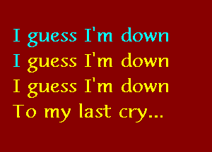 I guess I'm down
I guess I'm down

I guess I'm down
To my last cry...