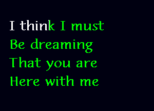 I think I must
Be dreaming

That you are
Here with me