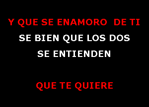 Y QUE SE ENAMORO DE TI
SE BIEN QUE LOS DOS
SE ENTIENDEN

QUE TE QUIERE