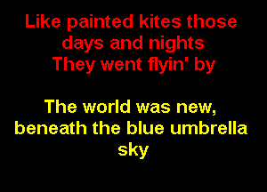 Like painted kites those
days and nights
They went flyin' by

The world was new,
beneath the blue umbrella
sky