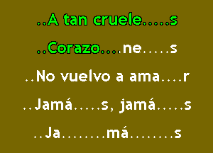 ..Atan cruele ..... s
..Corazo....ne ..... s

..No vuelvo a ama....r

..Jama ..... s,jaszI ..... s

.
..Ja ........ ma ........ S