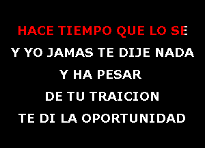 HACE TIEMPO QUE L0 SE
Y Y0 JAMAS TE DIJE NADA
Y HA PESAR
DE TU TRAICION
TE DI LA OPORTUNIDAD