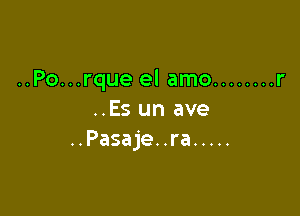 ..Po...rque el amo ........ r

..Es un ave
..Pasaje. .ra .....