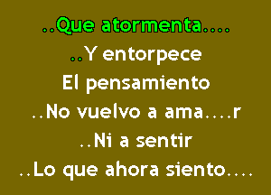 ..Que atormenta....
..Y entorpece
El pensamiento

..No vuelvo a ama....r
..Ni a sentir
..Lo que ahora siento....