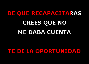 DE QUE RECAPACITARAS
CREES QUE NO
ME DABA CUENTA

TE DI LA OPORTUNIDAD