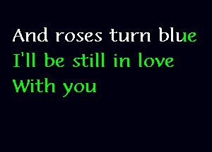 And roses turn blue
I'll be still in love

With you