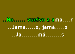 ..No ...... vuelvo a ama....r

..JamsEI ..... s,jamt91 ..... 5
..Ja ........ ma ........ s