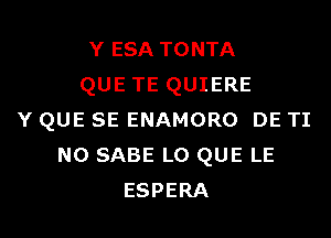 Y ESA TONTA
QUE TE QUIERE
Y QUE SE ENAMORO DE TI
N0 SABE L0 QUE LE
ESPERA