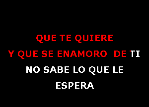 QUE TE QUIERE

Y QUE SE ENAMORO DE TI
NO SABE LO QUE LE
ESPERA