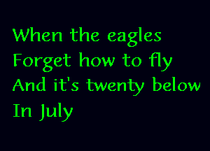 When the eagles
Forget how to fly

And it's twenty below
In July