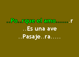 ..Po..rque el amo ....... r

..Es una ave
..Pasaje. .ra .....