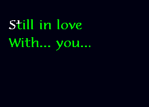 Still in love
With... you...