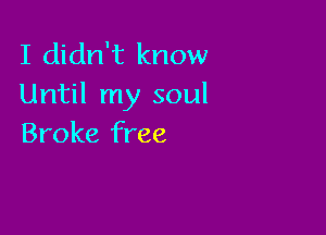 I didn't know
Until my soul

Broke free