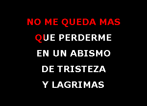 NO ME QUEDA MAS
QUE PERDERME

EN UN ABISMO
DE TRISTEZA
Y LAGRIMAS