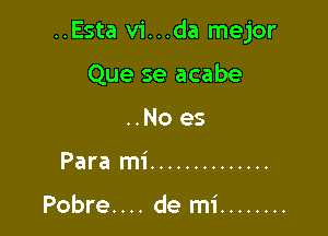 ..Esta vi...da mejor

Que se acabe
..No es
Para mi ..............

Pobre. . .. de mi ........