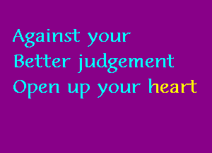 Against your
Better judgement

Open up your heart