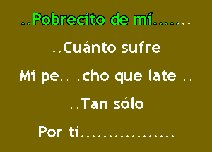 ..Pobrecito de mi .......

..Cqumto sufre

Mi pe....cho que late...

..Tan s6lo

Por ti .................