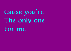 Cause you're
The only one

For me