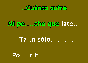 ..Cuanto sufre

Mi pe....cho que late...

..Ta..n sdlo ..........

.
..Po....r t'l ..................