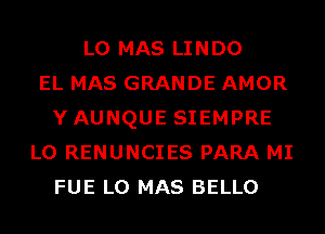 L0 MAS LINDO
EL MAS GRANDE AMOR
YAUNQUE SIEMPRE
L0 RENUNCIES PARA MI
FUE L0 MAS BELLO