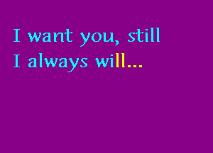 I want you, still
I always will...