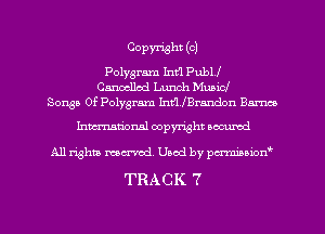 COPWht (o)

Polygram Int'l Publf
Cancelled Lunch Music!
Sousa 0f Polygram hut'lmendon Bum

hmationsl copyright secured

All rights ma-md Used by pewmiminmm
TRACK 7