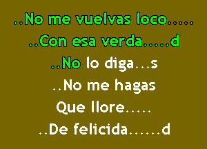 ..No me vuelvas loco .....
..Con esa verda ..... d
..No lo diga...s

..No me hagas
Que llore .....
..De felicida ...... d