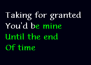 Taking for granted
You'd be mine

Until the end
Of time