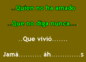 ..Quien no ha amado

..Que no diga nunca....

..Que vivi6 .......

I I
Jama .......... ah ............. S