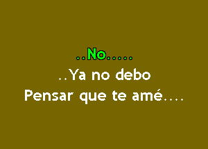 ..No .....

..Ya no debo
Pensar que te ame't...