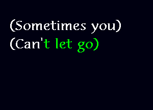 (Sometimes you)
(Can't let go)