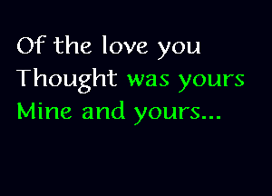 Of the love you
Thought was yours

Mine and yours...