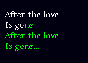 After the love
Is gone

After the love
Is gone...