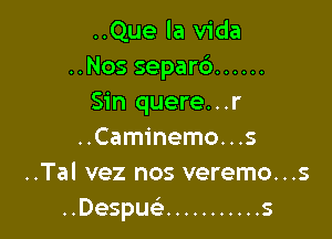 ..Que la Vida
..Nos separc') ......
Sin quere...r

..Caminemo...s
..Tal vez nos veremo...s
..Despuel- ........... s